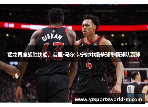 猛龙再度战胜快船，劳里-马尔卡宁射中绝杀球带领球队赢球