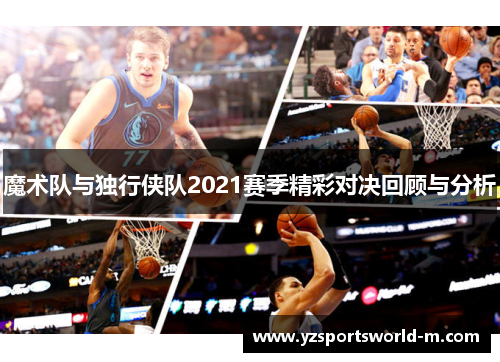魔术队与独行侠队2021赛季精彩对决回顾与分析